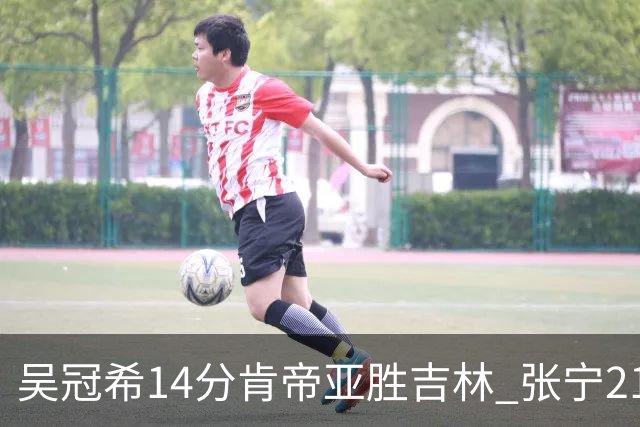 吴冠希14分肯帝亚胜吉林 张宁21分山西胜四川